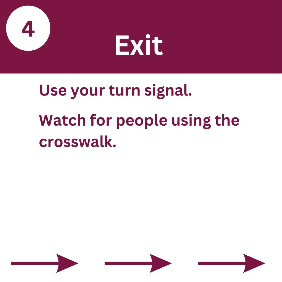 Exit: use your turn signal and watch for people using the crosswalk.