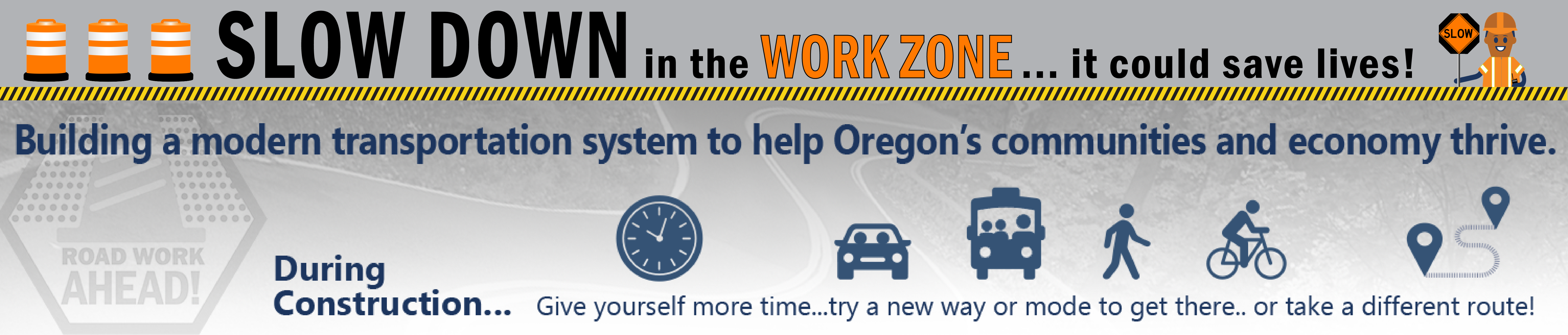 Banner: Slow down, in the work zone it could save lives. Building a modern transportation system to help Oregon’s communities and economy thrive. During construction, Give yourself more time, try a new way or mode to get there or take a different route.