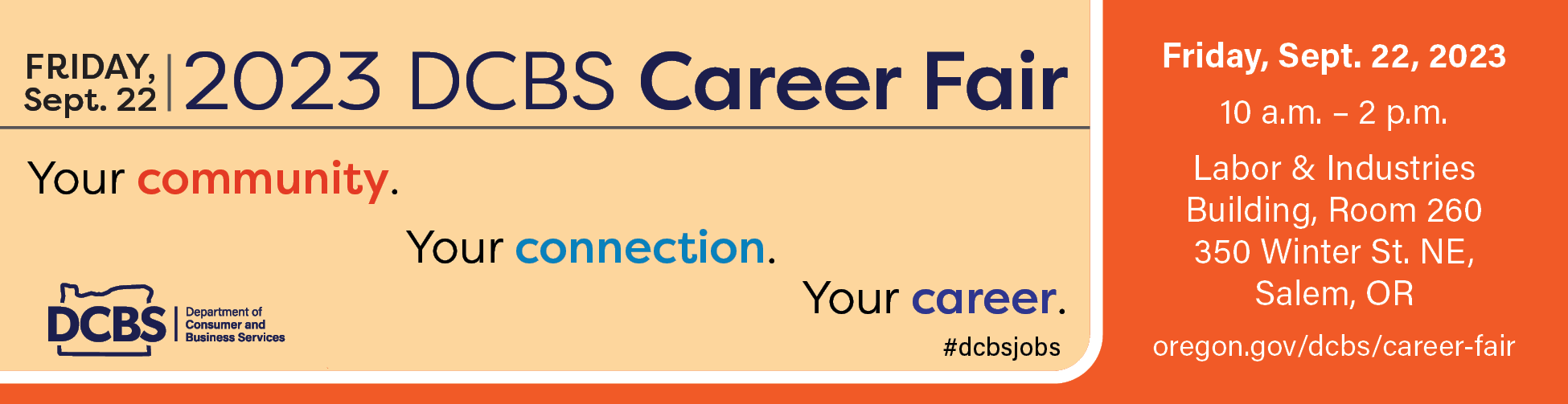 Your community. Your connection. Your career. Join us Friday, Sept. 22, 2023 for our in-person career fair at the Department of Consumer and Business Services, from 10 a.m. to 2 p.m. Learn more at oregon.go/dcbs/career-fair.
